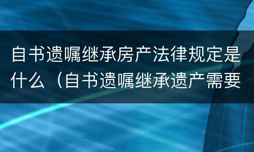自书遗嘱继承房产法律规定是什么（自书遗嘱继承遗产需要哪些手续）
