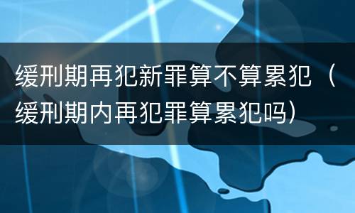缓刑期再犯新罪算不算累犯（缓刑期内再犯罪算累犯吗）