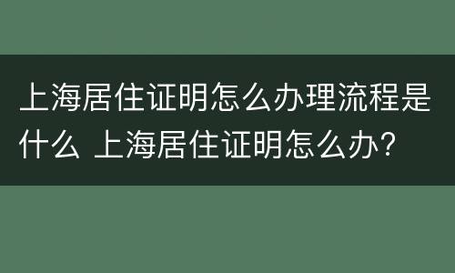 上海居住证明怎么办理流程是什么 上海居住证明怎么办?