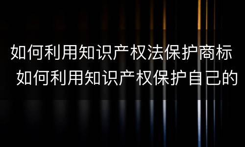 如何利用知识产权法保护商标 如何利用知识产权保护自己的创新成果