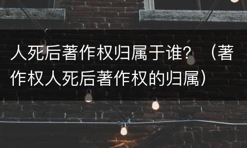人死后著作权归属于谁？（著作权人死后著作权的归属）