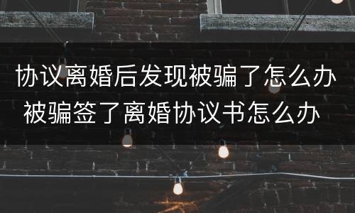 协议离婚后发现被骗了怎么办 被骗签了离婚协议书怎么办