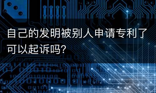 自己的发明被别人申请专利了可以起诉吗？