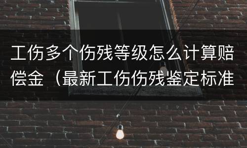 工伤多个伤残等级怎么计算赔偿金（最新工伤伤残鉴定标准多个伤残级别怎么赔偿?）