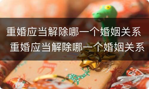 重婚应当解除哪一个婚姻关系 重婚应当解除哪一个婚姻关系才能离婚