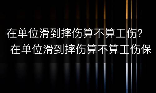 在单位滑到摔伤算不算工伤？ 在单位滑到摔伤算不算工伤保险