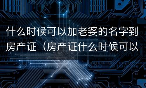 什么时候可以加老婆的名字到房产证（房产证什么时候可以加妻子的名字）