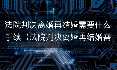 法院判决离婚再结婚需要什么手续（法院判决离婚再结婚需要什么资料）