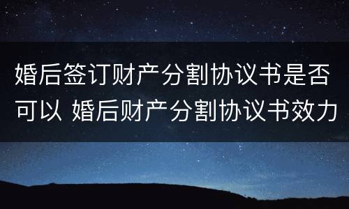 婚后签订财产分割协议书是否可以 婚后财产分割协议书效力