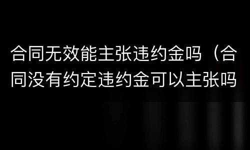 合同无效能主张违约金吗（合同没有约定违约金可以主张吗）