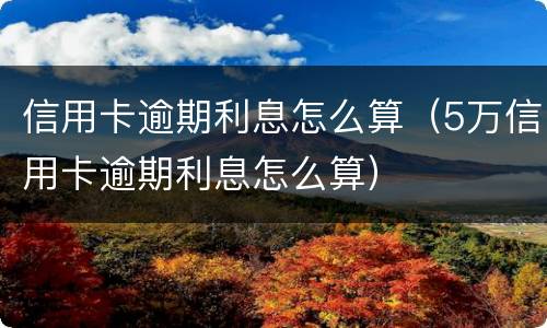 信用卡逾期利息怎么算（5万信用卡逾期利息怎么算）