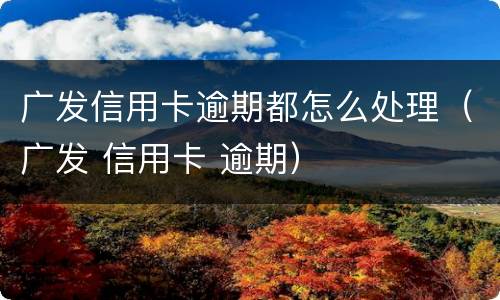 广发信用卡逾期都怎么处理（广发 信用卡 逾期）