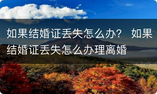 如果结婚证丢失怎么办？ 如果结婚证丢失怎么办理离婚