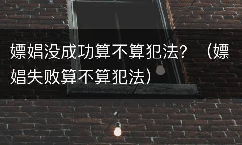 嫖娼没成功算不算犯法？（嫖娼失败算不算犯法）