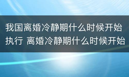 我国离婚冷静期什么时候开始执行 离婚冷静期什么时候开始实施