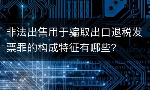 非法出售用于骗取出口退税发票罪的构成特征有哪些？