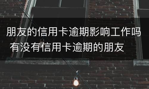 朋友的信用卡逾期影响工作吗 有没有信用卡逾期的朋友