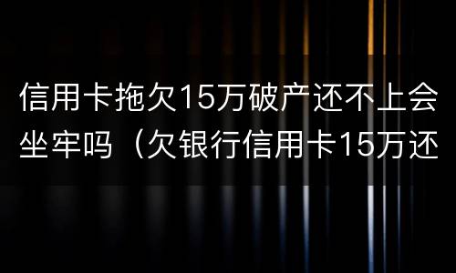 信用卡拖欠15万破产还不上会坐牢吗（欠银行信用卡15万还不上要坐多牢）