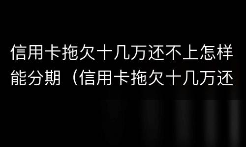 信用卡拖欠十几万还不上怎样能分期（信用卡拖欠十几万还不上怎样能分期还款）