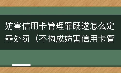妨害信用卡管理罪既遂怎么定罪处罚（不构成妨害信用卡管理罪）