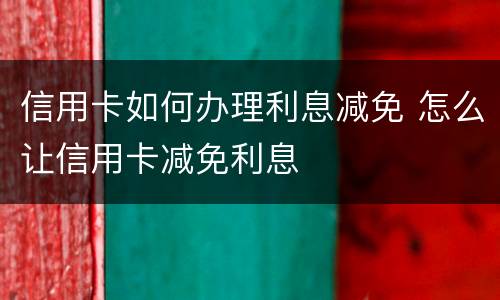 信用卡如何办理利息减免 怎么让信用卡减免利息