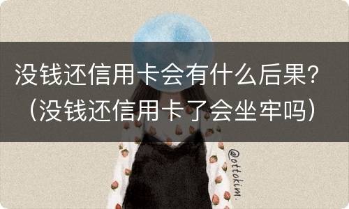 没钱还信用卡会有什么后果？（没钱还信用卡了会坐牢吗）