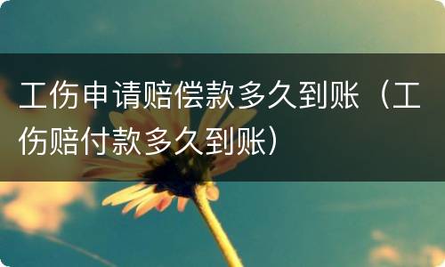 工伤申请赔偿款多久到账（工伤赔付款多久到账）