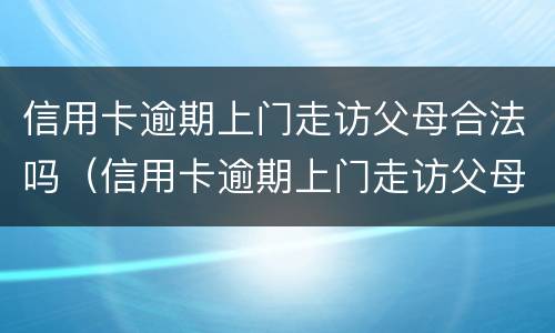 信用卡逾期上门走访父母合法吗（信用卡逾期上门走访父母合法吗怎么办）