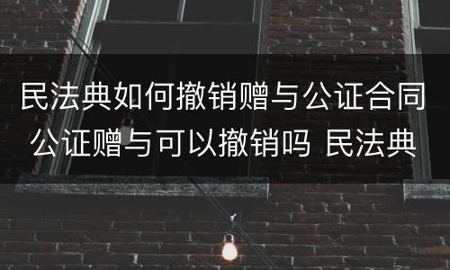 民法典如何撤销赠与公证合同 公证赠与可以撤销吗 民法典