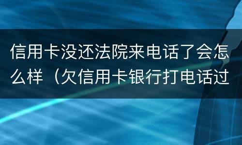 信用卡没还法院来电话了会怎么样（欠信用卡银行打电话过来要起诉我了）