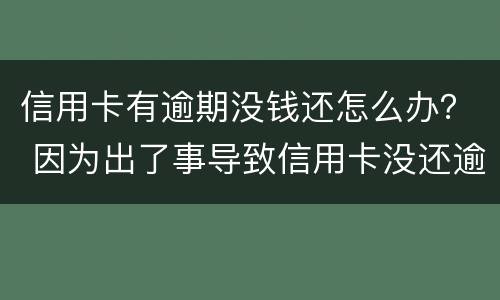 信用卡有逾期没钱还怎么办？ 因为出了事导致信用卡没还逾期严重怎么办