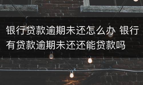 银行贷款逾期未还怎么办 银行有贷款逾期未还还能贷款吗