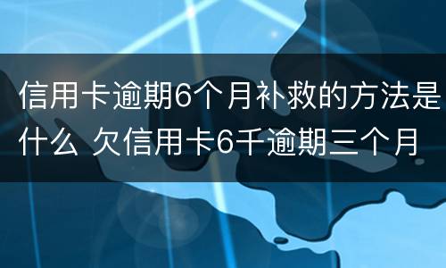 信用卡逾期6个月补救的方法是什么 欠信用卡6千逾期三个月