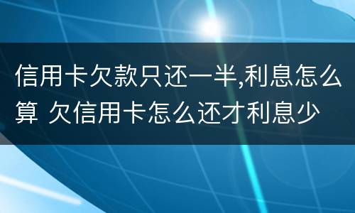 信用卡欠款只还一半,利息怎么算 欠信用卡怎么还才利息少