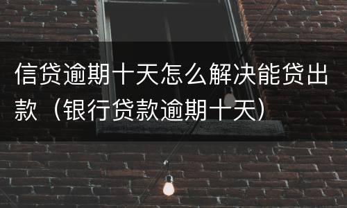 信贷逾期十天怎么解决能贷出款（银行贷款逾期十天）