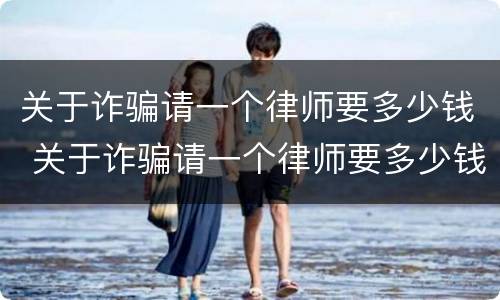 关于诈骗请一个律师要多少钱 关于诈骗请一个律师要多少钱合适