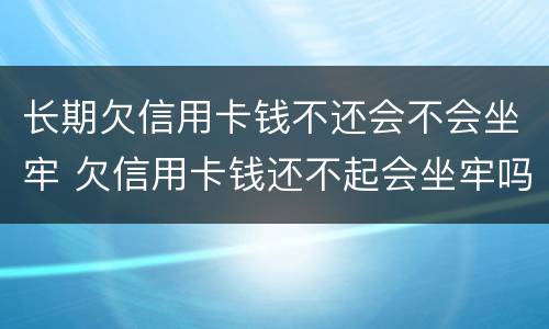 长期欠信用卡钱不还会不会坐牢 欠信用卡钱还不起会坐牢吗