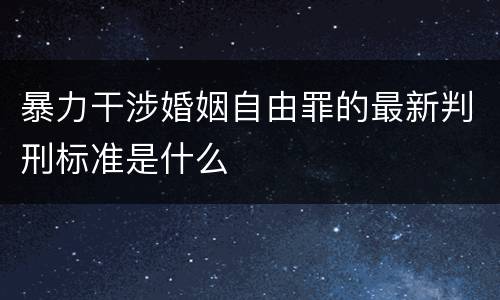 暴力干涉婚姻自由罪的最新判刑标准是什么