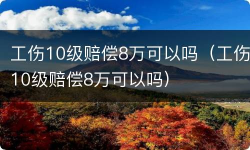工伤10级赔偿8万可以吗（工伤10级赔偿8万可以吗）