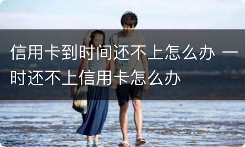信用卡到时间还不上怎么办 一时还不上信用卡怎么办