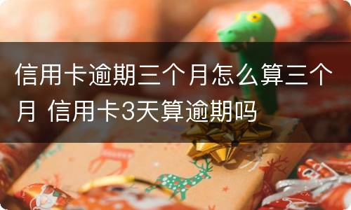信用卡逾期三个月怎么算三个月 信用卡3天算逾期吗