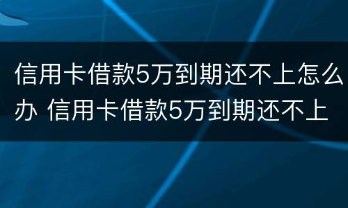 信用卡借款5万到期还不上怎么办 信用卡借款5万到期还不上怎么办呀