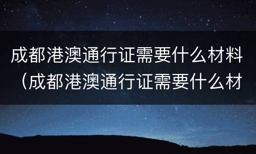 成都港澳通行证需要什么材料（成都港澳通行证需要什么材料）