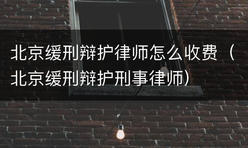 北京缓刑辩护律师怎么收费（北京缓刑辩护刑事律师）