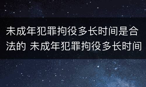未成年犯罪拘役多长时间是合法的 未成年犯罪拘役多长时间是合法的拘留