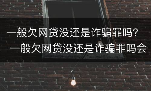一般欠网贷没还是诈骗罪吗？ 一般欠网贷没还是诈骗罪吗会坐牢吗