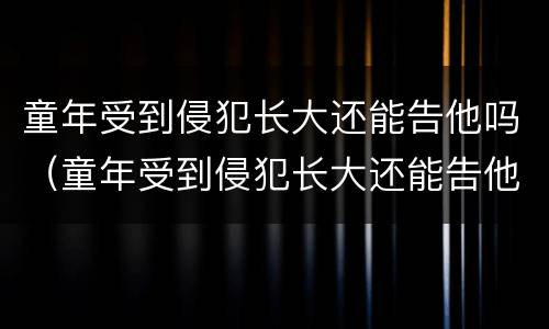 童年受到侵犯长大还能告他吗（童年受到侵犯长大还能告他吗没有证据）