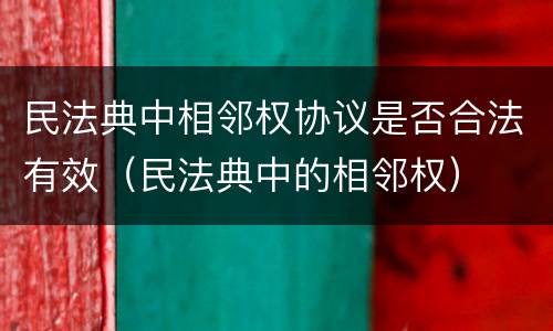 民法典中相邻权协议是否合法有效（民法典中的相邻权）