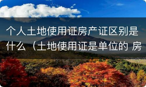 个人土地使用证房产证区别是什么（土地使用证是单位的 房产证是个人）