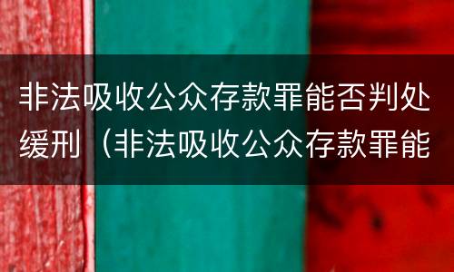非法吸收公众存款罪能否判处缓刑（非法吸收公众存款罪能否判处缓刑案例）